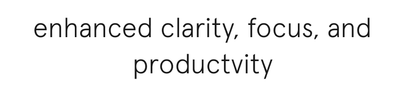 Enhanced focus, clarity, and productivity.
