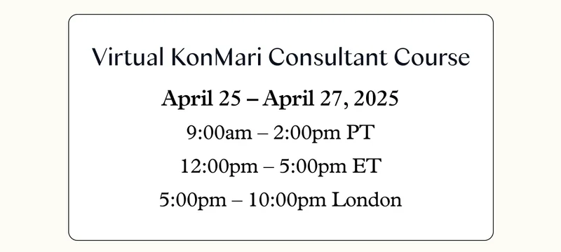 Virtual KonMari Consultant Course: April 25 – April 27, 2025 (9:00am – 2:00pm PT / 12:00pm – 5:00pm ET / 5:00pm – 10:00pm London)