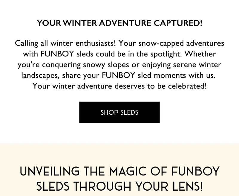 Your Winter Adventure Captured! - Calling all winter enthusiasts! Your snow-capped adventures with FUNBOY sleds could be in the spotlight. Whether you're conquering snowy slopes or enjoying serene winter landscapes, share your FUNBOY sled moments with us.  Your winter adventure deserves to be celebrated! - Unveiling the Magic of FUNBOY Sleds through Your Lens!