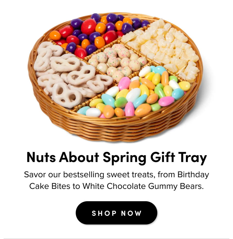 Nuts About Spring Gift Tray Savor our bestselling sweet treats, from Birthday Cake Bites to White Chocolate Gummy Bears.SHOP NOW