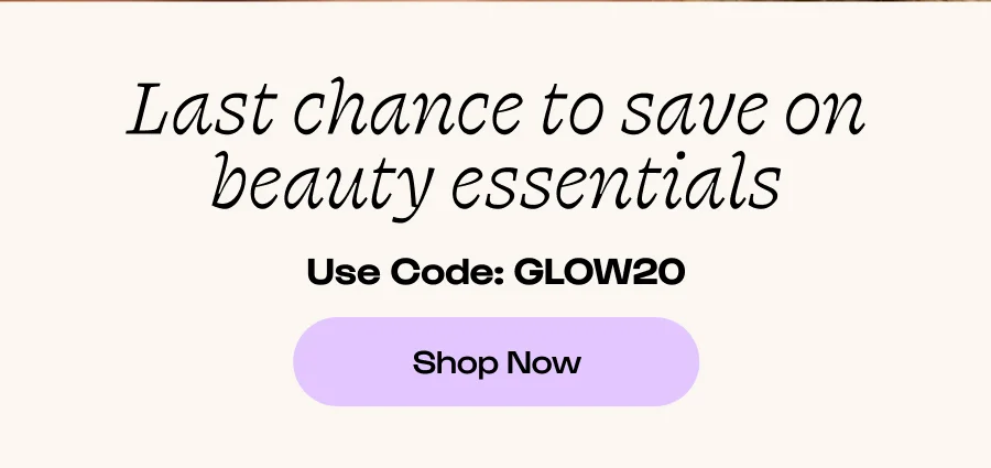 Last chance to save on beauty essentials Use Code: GLOW20 Click to Shop Now