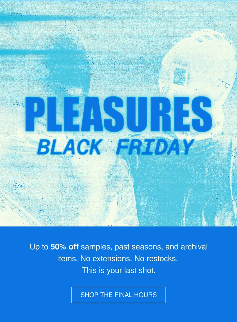 PLEASURES | BLACK FRIDAY | Up to 50% off samples, past seasons, and archival items. No extensions. No restocks.This is your last shot. | SHOP THE FINAL HOURS