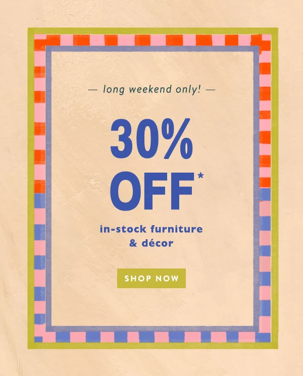 long weekend only! 30% Off* in stock furniture & décor