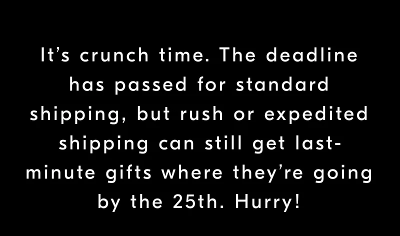 It’s crunch time. The deadline has passed for standard shipping, but rush or expedited shipping can still get last-minute gifts where they’re going   by the 25th. Hurry!