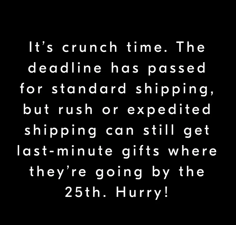 It’s crunch time. The deadline has passed for standard shipping, but rush or expedited shipping can still get last-minute gifts where they’re going by the 25th. Hurry!