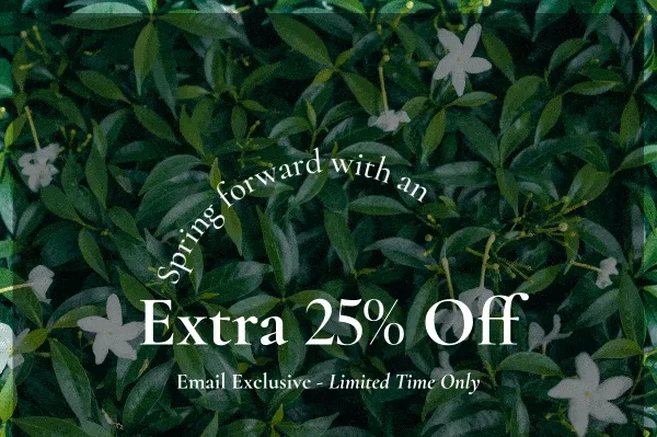 Spring forward with an | Extra 25% Off | Email Exclusive - Limited Time Only | **Exclusions Apply.