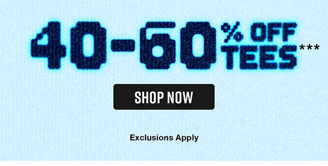 40 to 60 Percent Off Tees. Exclusions Apply. Shop Now