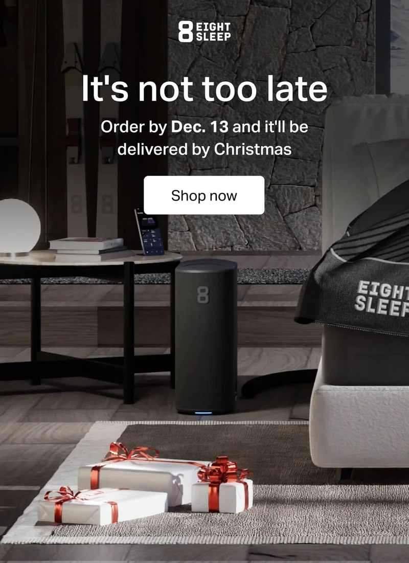 Eight Sleep - It's not too late. Order by Dec. 13 and it'll be delivered by Christmas. Shop now