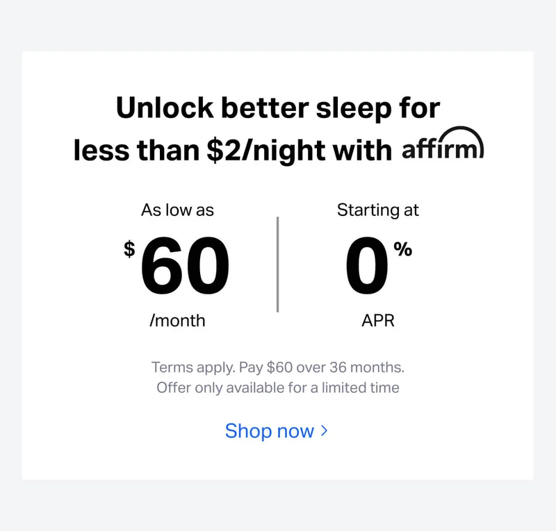 Unlock better sleep for less than $2/night with affirm. As low as $60/month, starting at 0% APR. Terms apply. Pay $60 over 36 months.