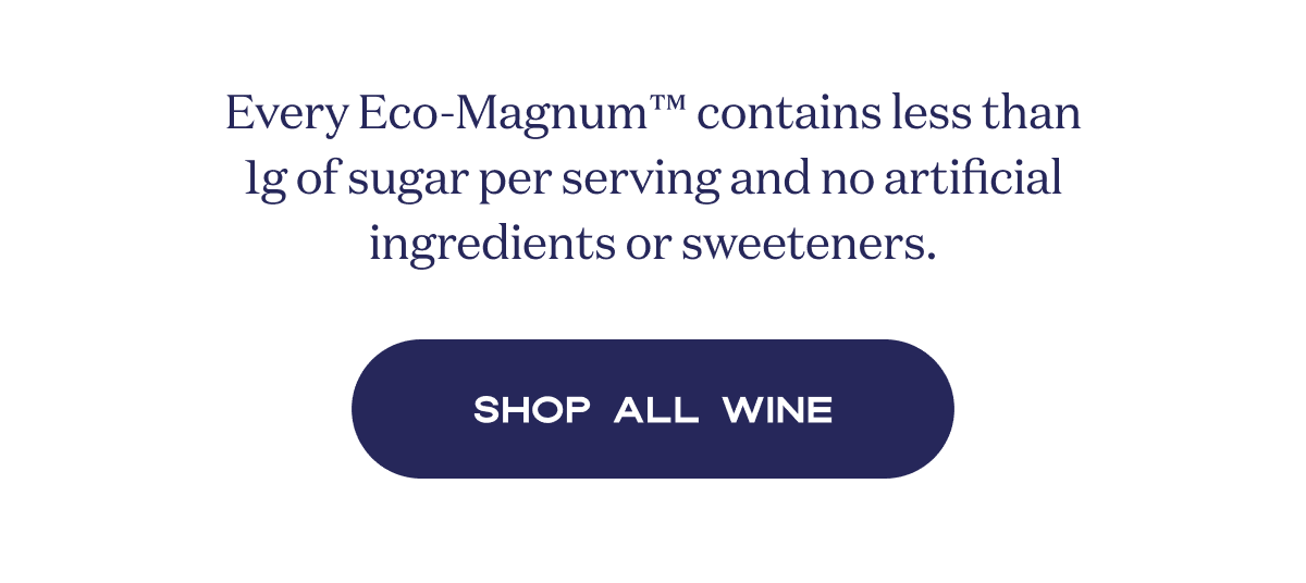 Every Eco-Magnum™ contains less than 1g of sugar per serving and no artificial ingredients or sweeteners. | SHOP ALL WINE