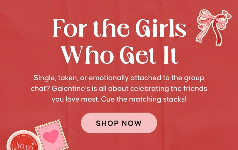 For the Girls Who Get It. Single, taken, or emotionally attached to the group chat? Galentine’s is all about celebrating the friends you love most. Cue the matching stacks! Shop Now
