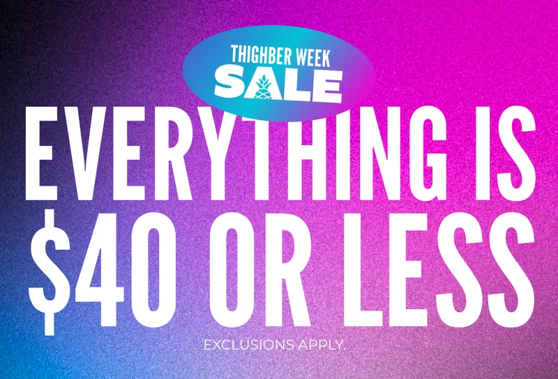IT'S THIGHBER WEEK EVERYTHING IS $40 OR LESS SITEWIDE: Exclusions Apply.