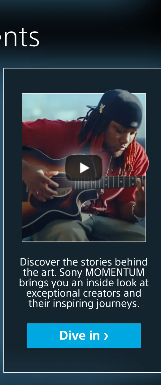 Find your Momentum. Discover the stories behind the art. Sony MOMENTUM brings you an inside look at the exceptional creators and their inspiring journeys. | Dive in