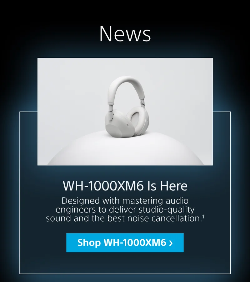WH-1000XM6 Is Here. Designed with mastering audio engineers to deliver studio-quality sound and the best noise cancellation. | Shop WH-1000XM6