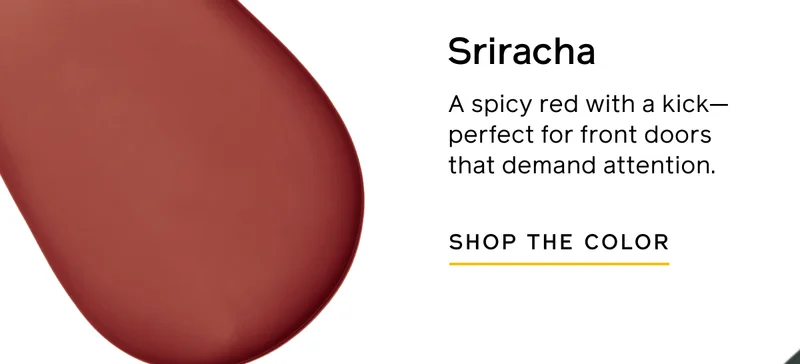 Sriracha. A spicy red with a kick—perfect for front doors that demand attention. SHOP THE COLOR