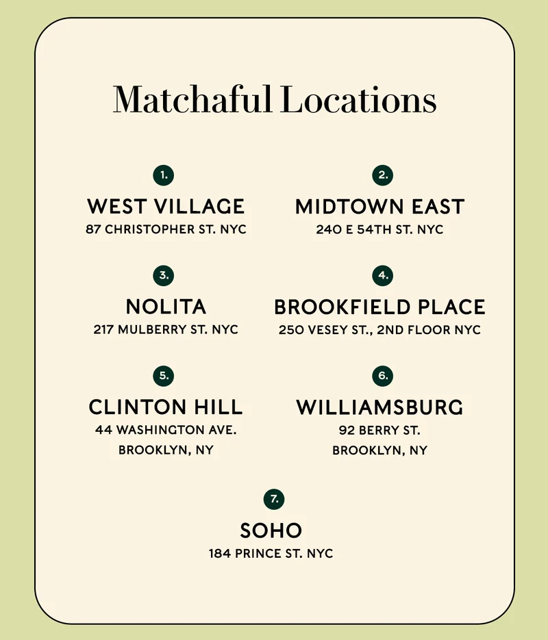 NOLITA 217 Mulberry St. NYC  WEST VILLAGE 87 Christopher St. NYC  MIDTOWN EAST 240 E 54th St. NYC  BROOKFIELD PLACE 250 Vesey St., 2nd floor NYC  CLINTON HILL 44 Washington Ave. Brooklyn, NY  WILLIAMSBURG 92 Berry St, Brooklyn, NY Brooklyn, NY