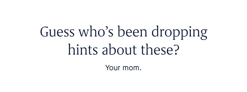 Guess who’s been dropping hints about these? Your mom.