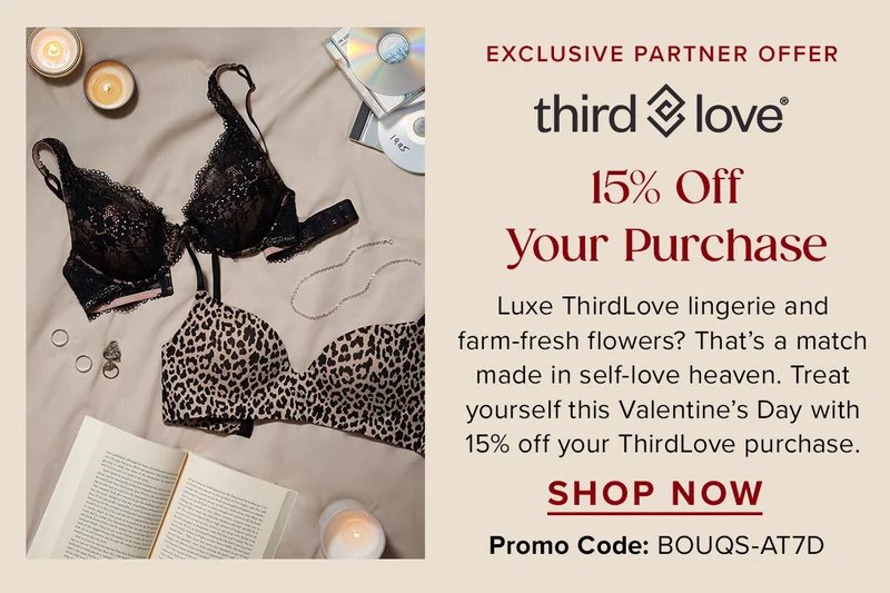 Exclusive Partner Offer From ThirdLove. 15% Off Your Purchase. Luxe ThirdLove lingerie and farm-fresh flowers? That's a match made in self-love heaven. Treat yourself this Valentine's Day with 15% off your ThirdLove purchase. Use promo code: discount code. Shop Now.