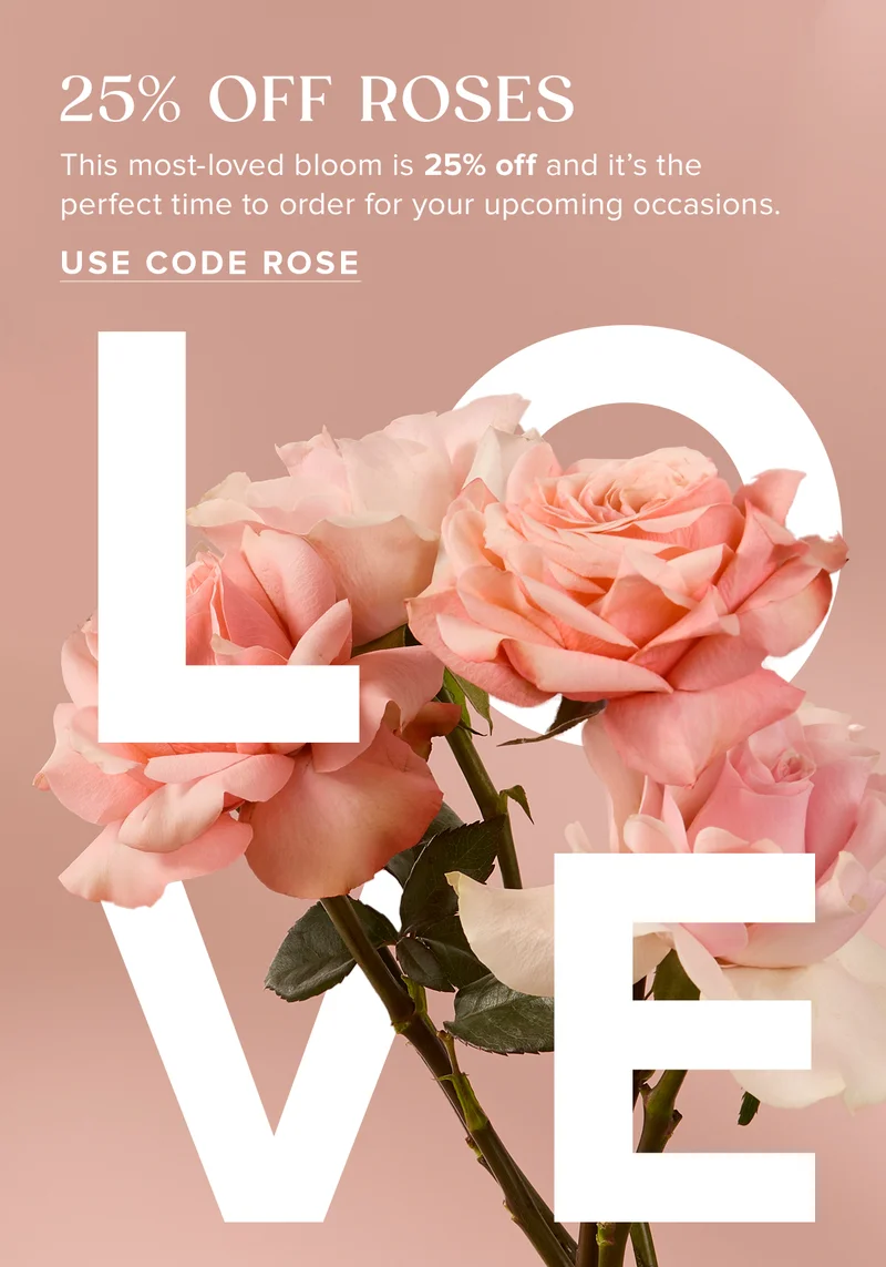 25% OFF ROSES. This most-loved bloom is 25% off and it’s the perfect time to order for your upcoming occasions. USE CODE ROSE LOVE