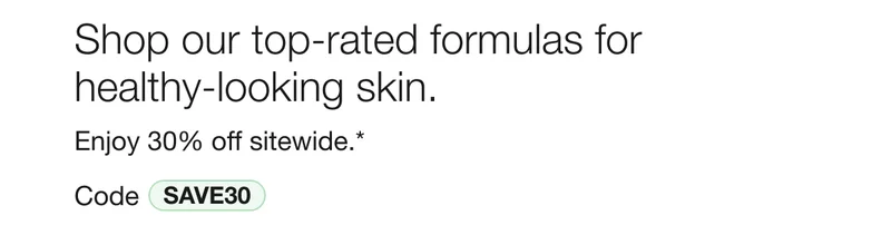 Shop our top-rated formulas for 
healthy-looking skin. | Enjoy 30% off sitewide.* | Code discount code
