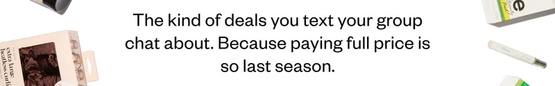 The kind of deals you text your group chat about. Because paying full price is so last season.