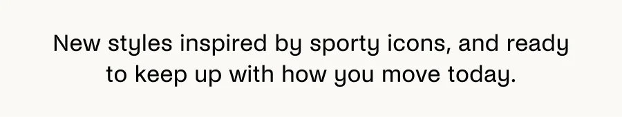 New styles inspired by sporty icons, and ready to keep up with how you move today.