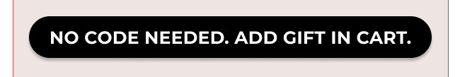 NO CODE NEEDED. ADD GIFT IN CART.
