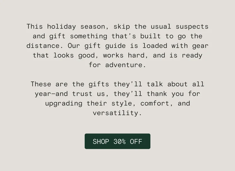 This holiday season, skip the usual suspects and gift something that’s built to go the distance. Our gift guide is loaded with gear that looks good, works hard, and is ready for adventure.  These are the gifts they’ll talk about all year—and trust us, they’ll thank you for upgrading their style, comfort, and versatility.