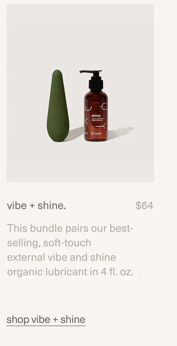 vibe + shine. | $64 | This bundle pairs our best-selling, soft-touch external&nbsp;vibe&nbsp;and&nbsp;shine organic lubricant&nbsp;in 4 fl. oz. | shop vibe + shine