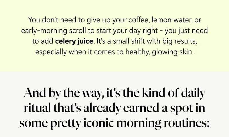 You don’t need to give up your coffee, lemon water, or early-morning scroll to start your day right – you just need to add celery juice. It’s a small shift with big results, especially when it comes to healthy, glowing skin.  And by the way, it’s the kind of daily ritual that’s already earned a spot in some pretty iconic morning routines: