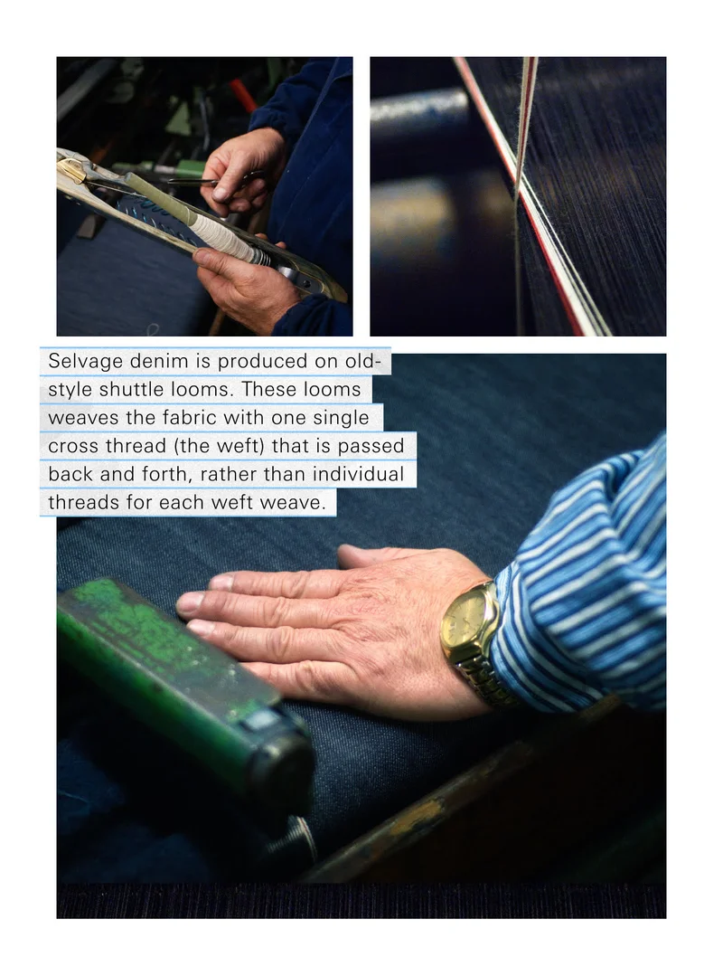 Selvage denim is produced on old-style shuttle looms. These looms weaves the fabric with one single cross thread (the weft) that is passed back and forth, rather than individual threads for each weft weave.