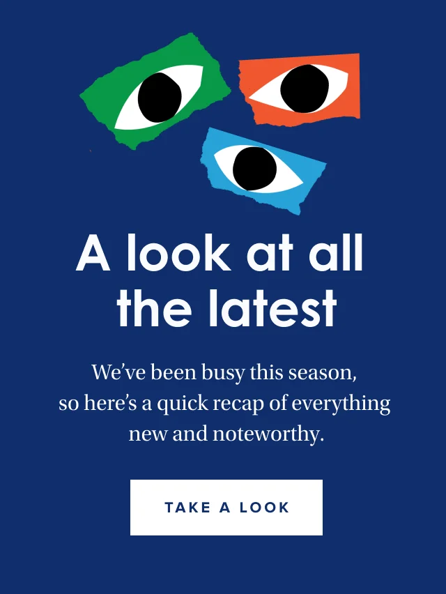 A look at all the latest | We’ve been busy this season, so here’s a quick recap of everything new and noteworthy. | Take a look
