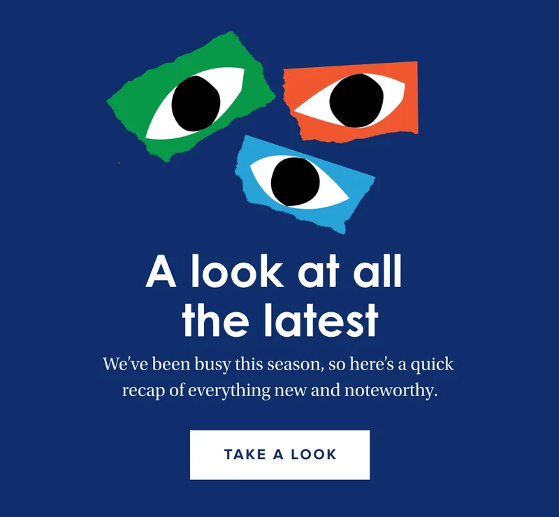 A look at all the latest | We’ve been busy this season, so here’s a quick recap of everything new and noteworthy. | Take a look