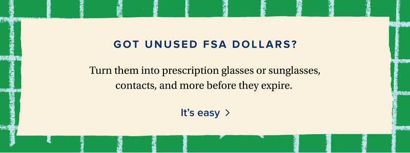 Got unused FSA dollars? | Turn them into prescription glasses or sunglasses, contacts, and more before they expire.&nbsp;It’s easy