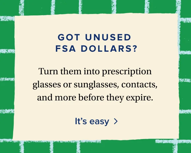 Got unused FSA dollars? | Turn them into prescription glasses or sunglasses, contacts, and more before they expire.&nbsp;It’s easy
