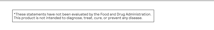 These statements have not been evaluated by the Food and Drug Administration. This product is not intended to diagnose, treat, cure, or prevent any disease.