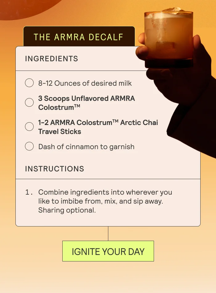 THE ARMRA DECALF  Ingredients  8-12 ounces of desired milk  3 scoops Unflavored ARMRA Colostrum  1-2 ARMRA Colostrum Arctic Chai Travel Sticks Dash of cinnamon to garnish