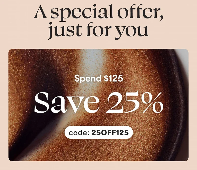 A special offer, just for you. Spend $125, Save 25% with code: discount code