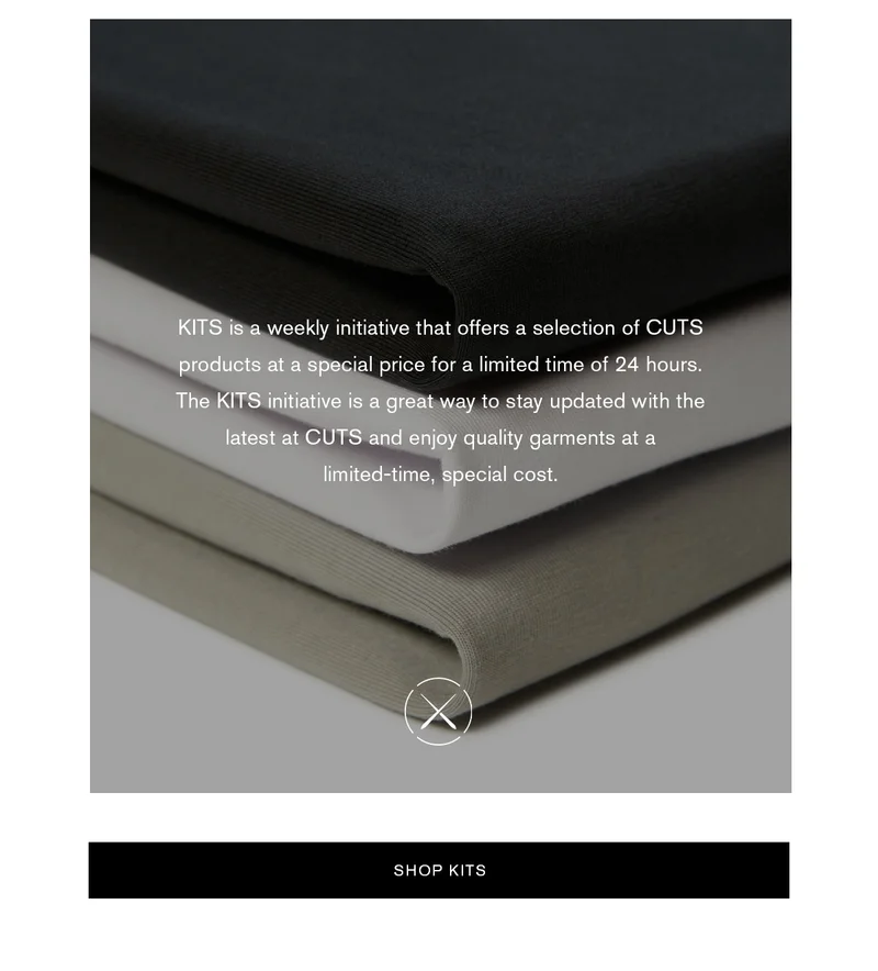 KITS is a weekly initiative that offers a selection of CUTS products at a special price for a limited time of 24 hours. The KITS initiative is a great way to stay updated with the latest CUTS and enjoy quality garments at a limited-time, special cost.