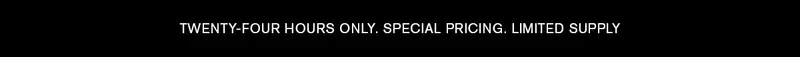 TWENTY-FOUR HOURS ONLY. SPECIAL PRICING. LIMITED SUPPLY.