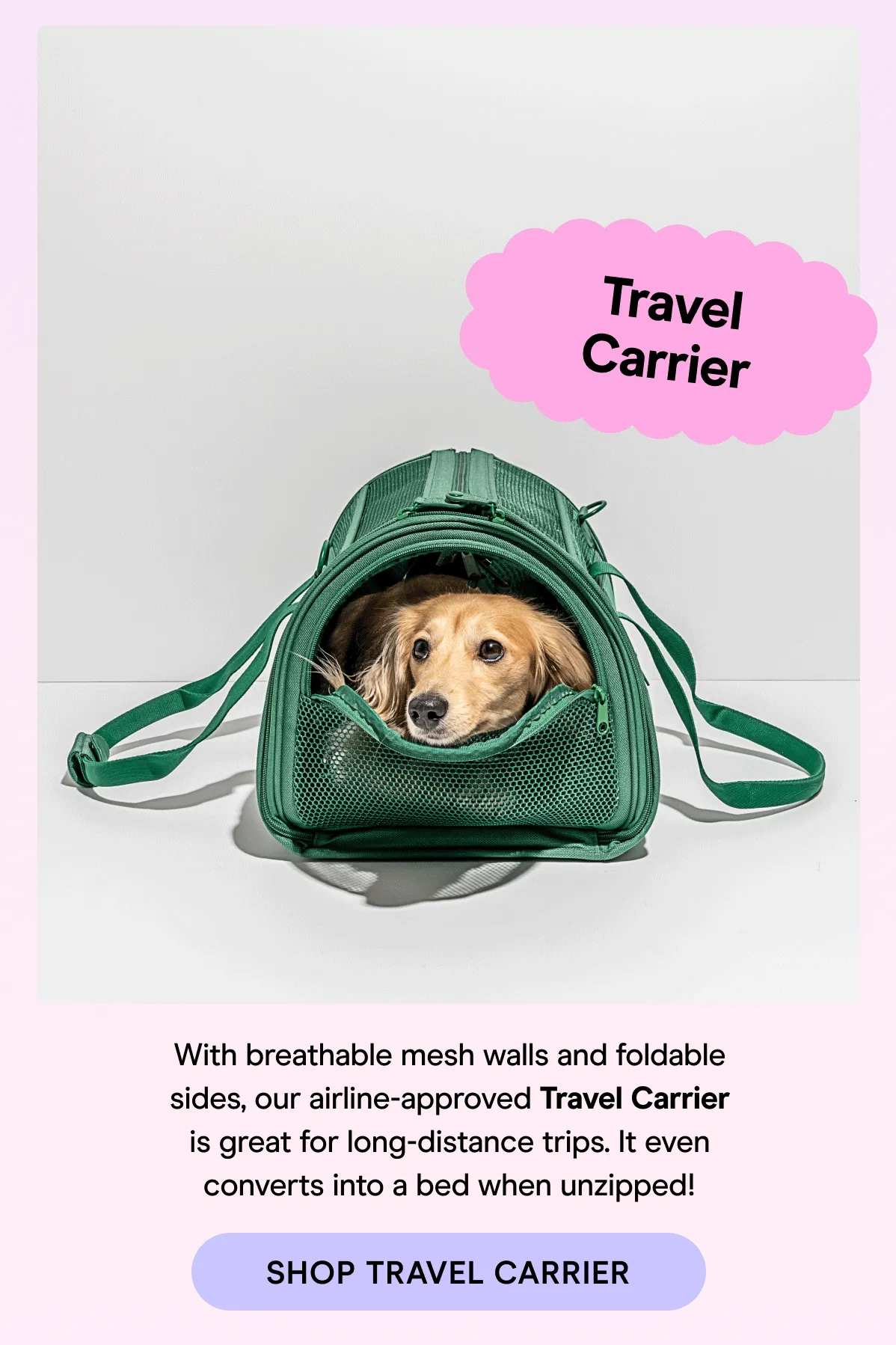With breathable mesh walls and foldable sides, our airline-approved Travel Carrier is great for long-distance trips. It even converts into a bed when unzipped!