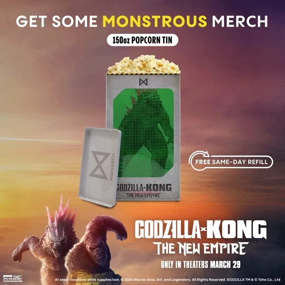 GET SOME MONSTROUS MERCH | PLUSHIES | SOUVENIR CUPS | 150oz POPCORN TIN & CUP COMBO | 130oz POPCORN TIN & CUP COMBO | 150oz POPCORN TIN | 130oz POPCORN TIN | 44oz CUPS | GODZIILLA X KONG THE NEW EMPIRE ONLY IN THEATRES MARCH 29