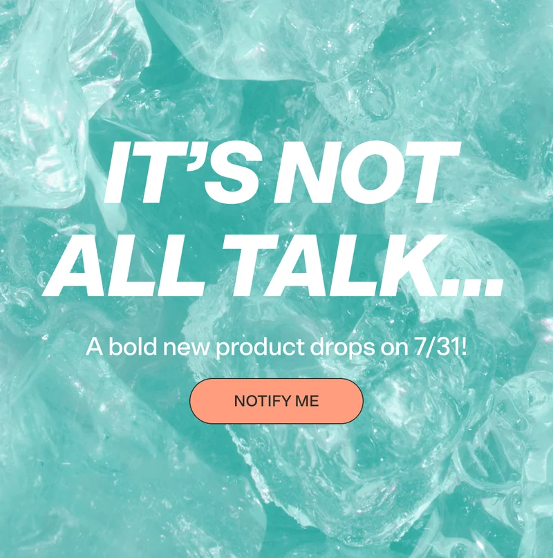 It's not all talk... A bold new product drops on 7/31! NOTIFY ME