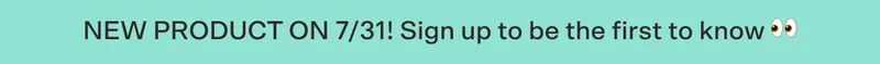 NEW PRODUCT ON 7/31! Sign up to be the first to know 👀