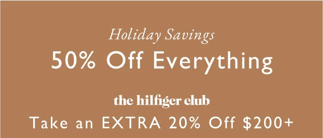 Holiday savings                                            50% off everything                                            The Hilfiger Club                                            Take an extra 20% off $200+