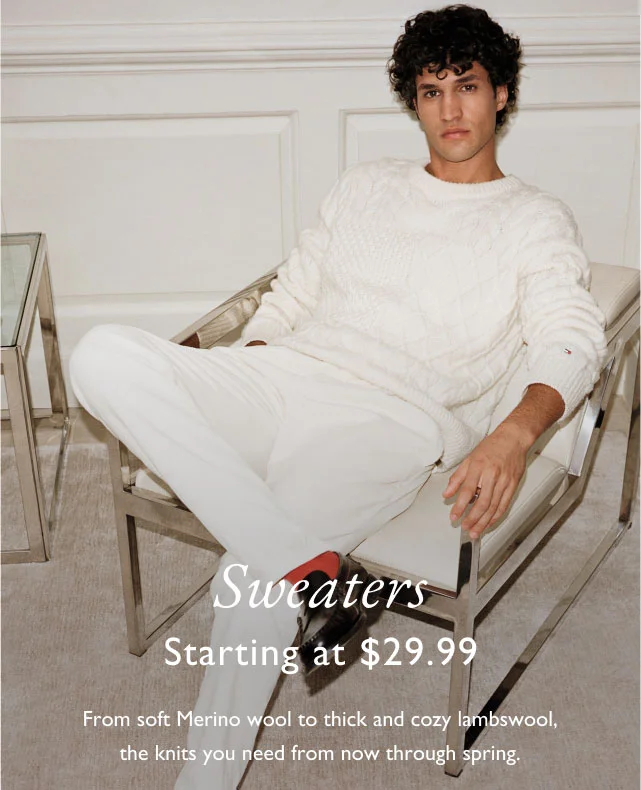 sweaters starting at $29.99                                            From soft Merino wool to thick and cozy lambswool, the knits you need from now through spring.