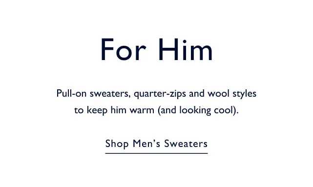 For him                                            Pull-on sweaters, quarter-zips and wool styles to keep him warm (and looking cool).                                            Shop men's sweaters