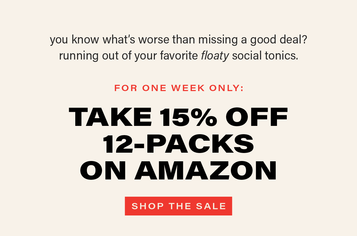 you know what's worse than missing a good deal? running out of your favorite floaty social tonics. for one week only: TAKE 15% OFF 12-PACKS ON AMAZON. [SHOP THE SALE] (link)