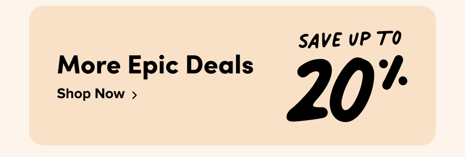 More Epic Deals; Save up to 20% ; Shop Now