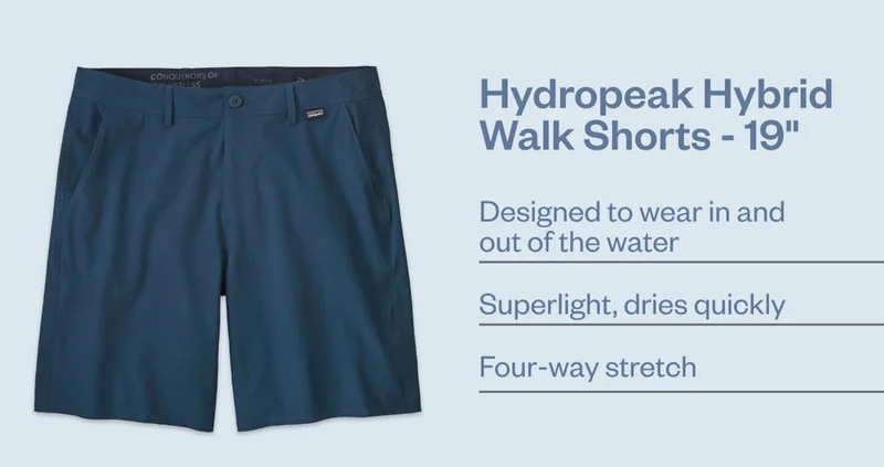 Hydropeak Hybrid Walk Shorts – 19 inches. Details: Designed to wear in and out of the water, superlight fabric that dries quickly and has four-way stretch.